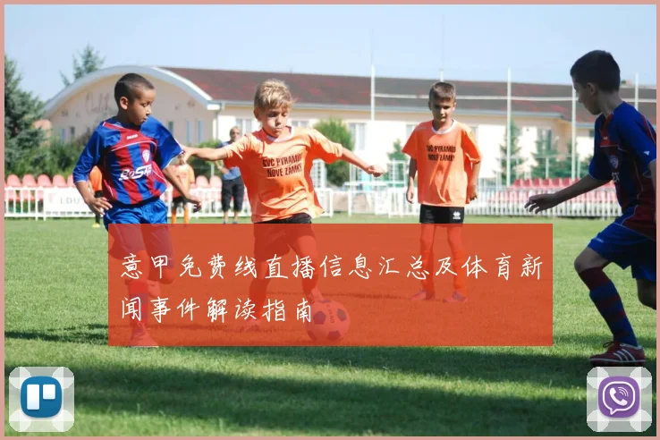 意甲免费线直播信息汇总及体育新闻事件解读指南