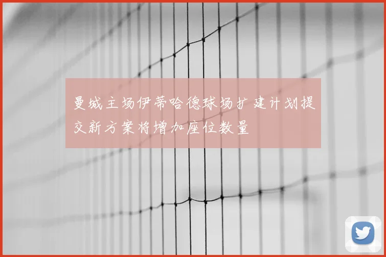 曼城主场伊蒂哈德球场扩建计划提交新方案将增加座位数量