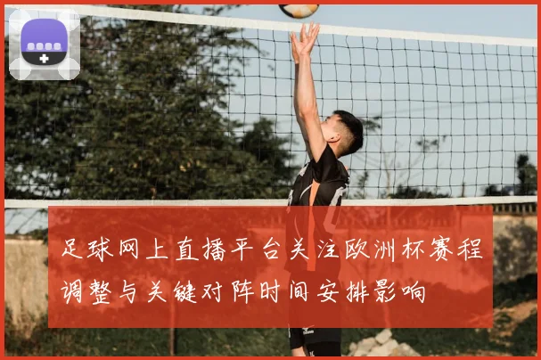 足球网上直播平台关注欧洲杯赛程调整与关键对阵时间安排影响
