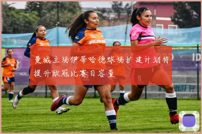 曼城主场伊蒂哈德球场扩建计划将提升欧冠比赛日容量