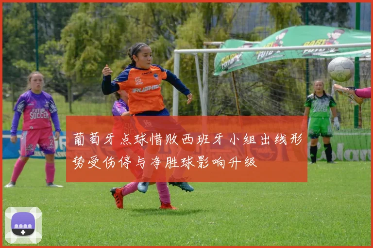 葡萄牙点球惜败西班牙小组出线形势受伤停与净胜球影响升级