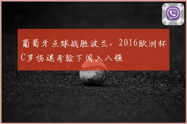 葡萄牙点球战胜波兰，2016欧洲杯C罗伤退考验下闯入八强