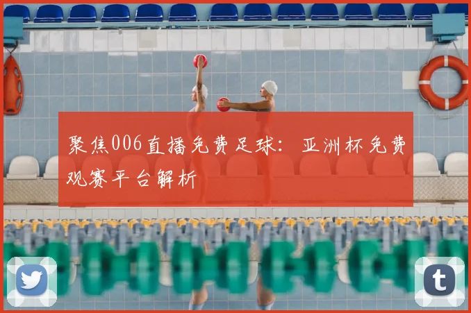 聚焦006直播免费足球：亚洲杯免费观赛平台解析