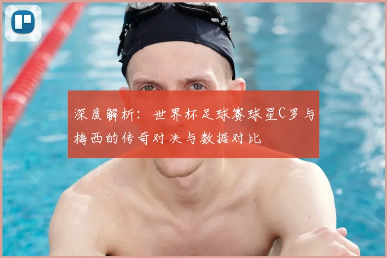 深度解析：世界杯足球赛球星C罗与梅西的传奇对决与数据对比