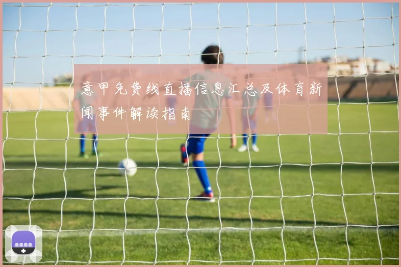 意甲免费线直播信息汇总及体育新闻事件解读指南