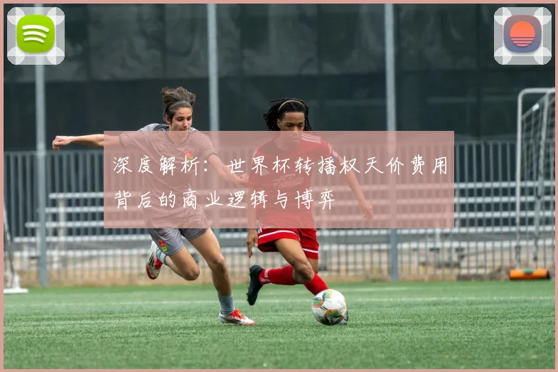 深度解析：世界杯转播权天价费用背后的商业逻辑与博弈