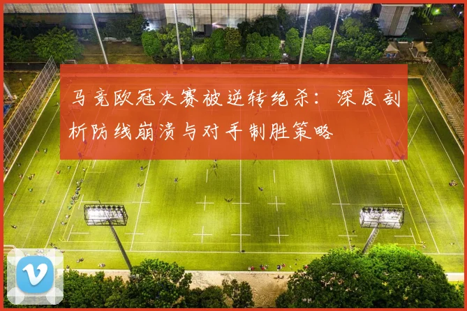 马竞欧冠决赛被逆转绝杀：深度剖析防线崩溃与对手制胜策略