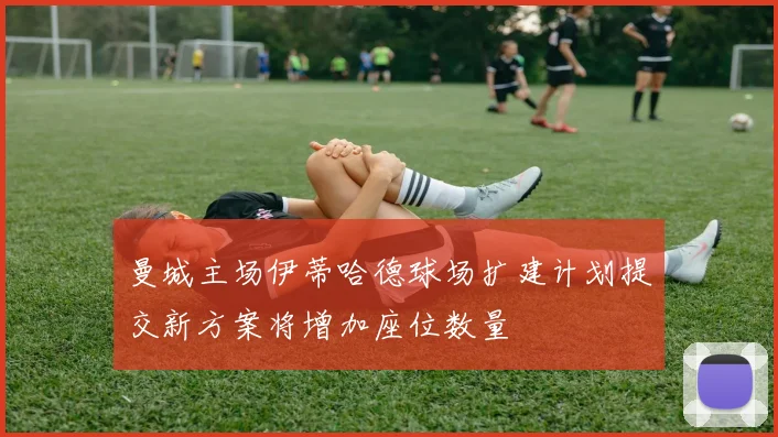 曼城主场伊蒂哈德球场扩建计划提交新方案将增加座位数量