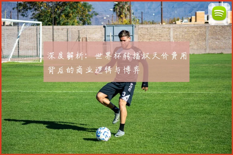 深度解析：世界杯转播权天价费用背后的商业逻辑与博弈